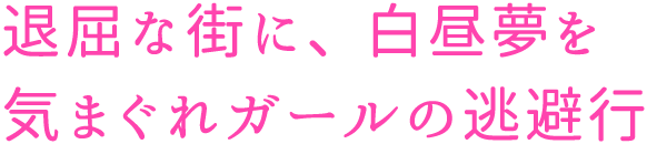 退屈な街に、白昼夢を
気まぐれガールの逃避行
